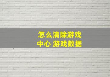 怎么清除游戏中心 游戏数据